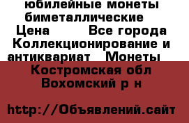 юбилейные монеты биметаллические  › Цена ­ 50 - Все города Коллекционирование и антиквариат » Монеты   . Костромская обл.,Вохомский р-н